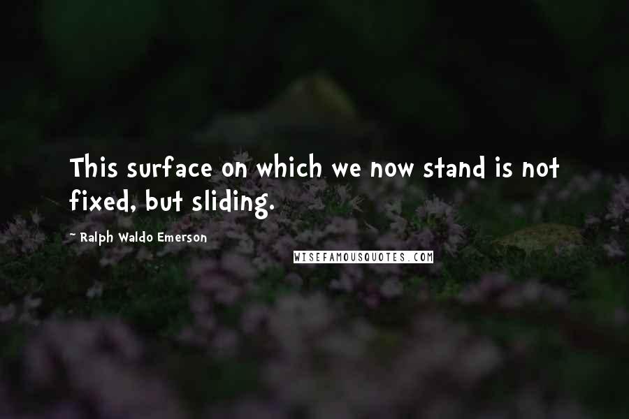 Ralph Waldo Emerson Quotes: This surface on which we now stand is not fixed, but sliding.