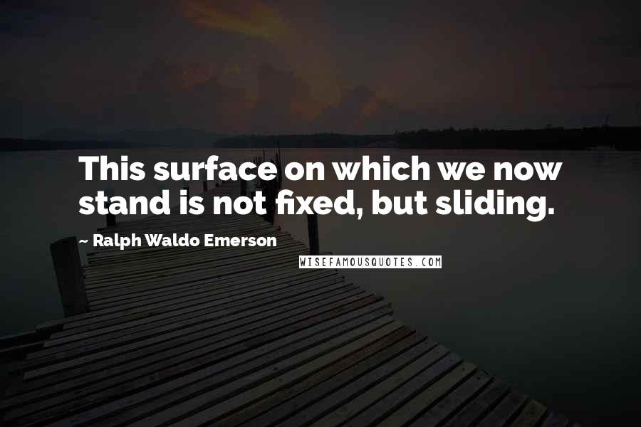 Ralph Waldo Emerson Quotes: This surface on which we now stand is not fixed, but sliding.