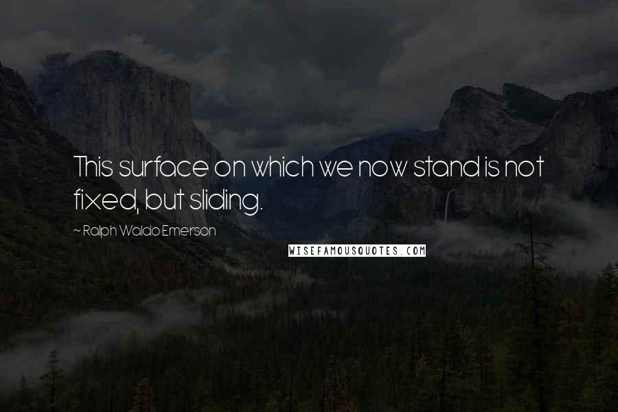 Ralph Waldo Emerson Quotes: This surface on which we now stand is not fixed, but sliding.