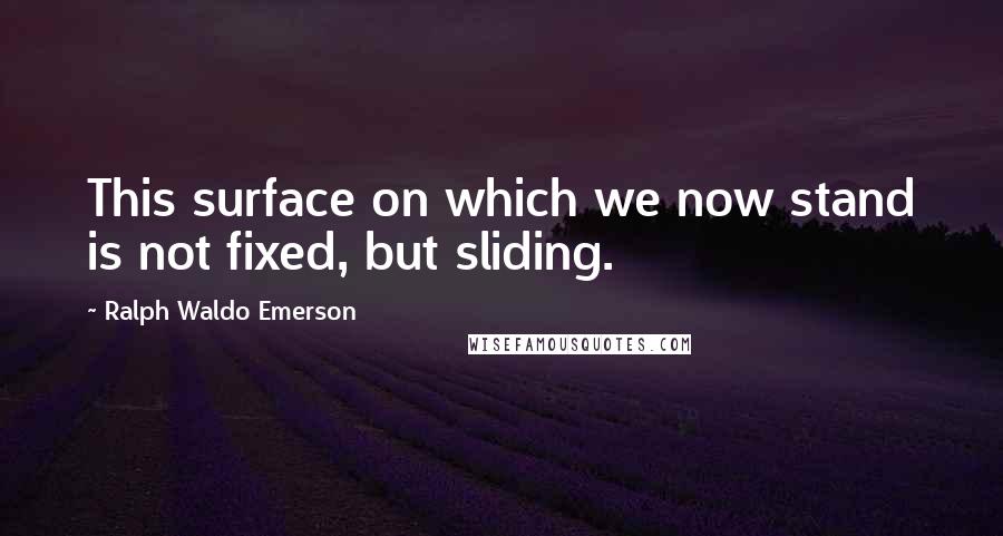 Ralph Waldo Emerson Quotes: This surface on which we now stand is not fixed, but sliding.