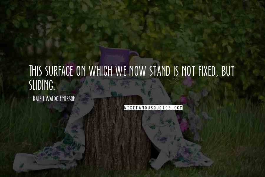 Ralph Waldo Emerson Quotes: This surface on which we now stand is not fixed, but sliding.