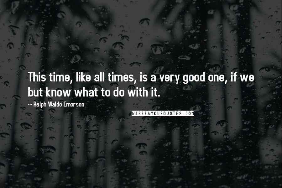 Ralph Waldo Emerson Quotes: This time, like all times, is a very good one, if we but know what to do with it.