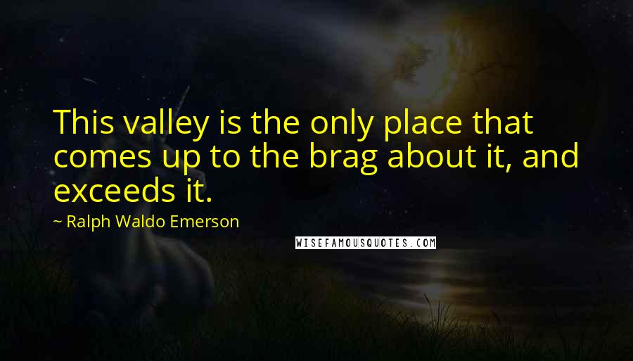 Ralph Waldo Emerson Quotes: This valley is the only place that comes up to the brag about it, and exceeds it.