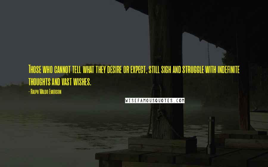 Ralph Waldo Emerson Quotes: Those who cannot tell what they desire or expect, still sigh and struggle with indefinite thoughts and vast wishes.