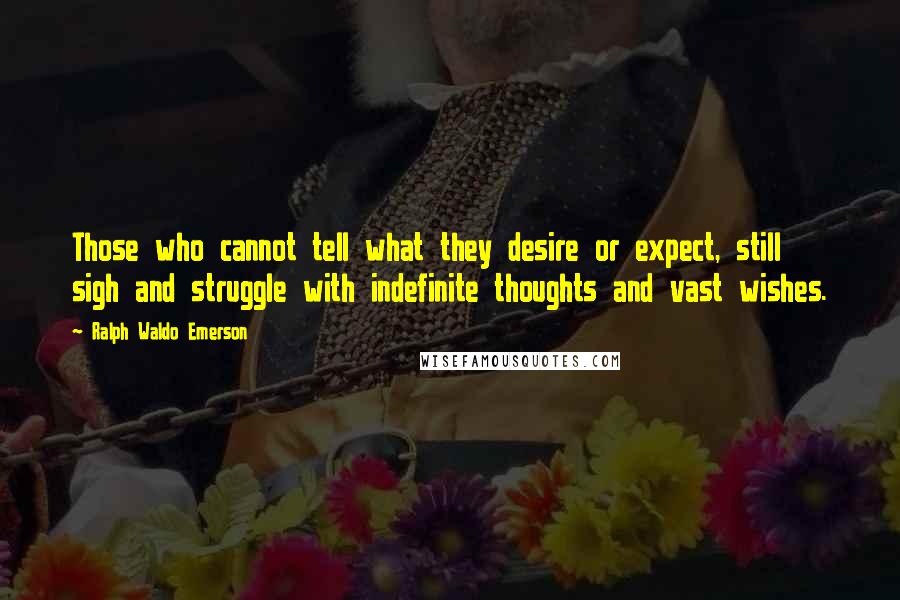 Ralph Waldo Emerson Quotes: Those who cannot tell what they desire or expect, still sigh and struggle with indefinite thoughts and vast wishes.