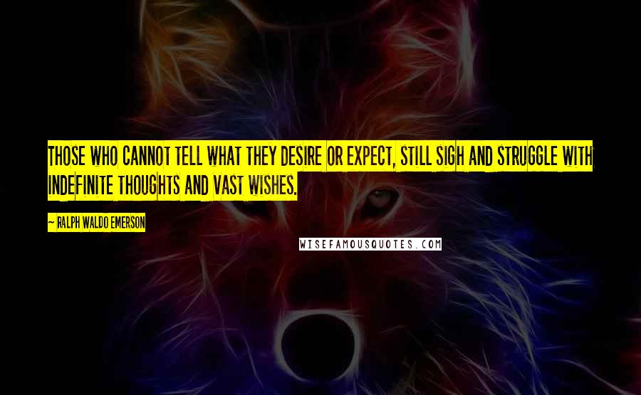 Ralph Waldo Emerson Quotes: Those who cannot tell what they desire or expect, still sigh and struggle with indefinite thoughts and vast wishes.