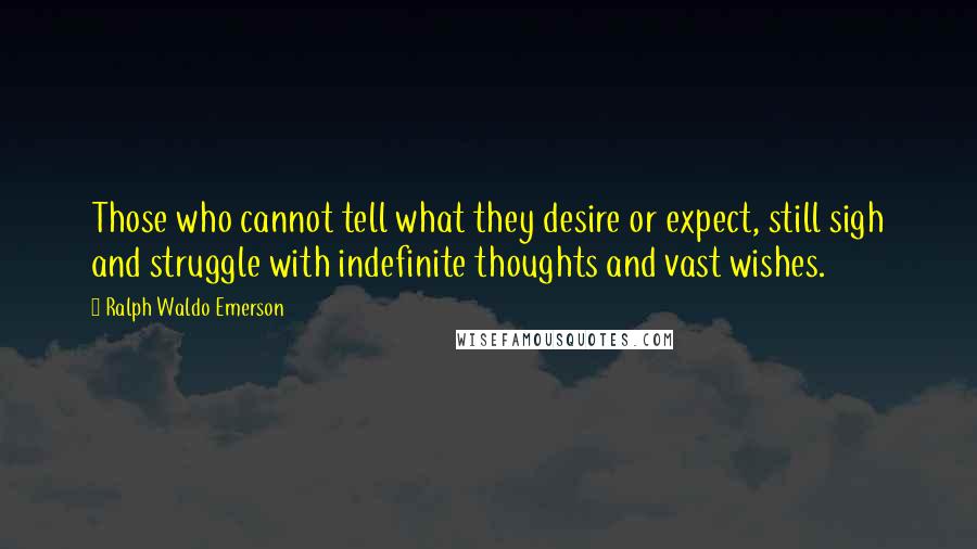 Ralph Waldo Emerson Quotes: Those who cannot tell what they desire or expect, still sigh and struggle with indefinite thoughts and vast wishes.