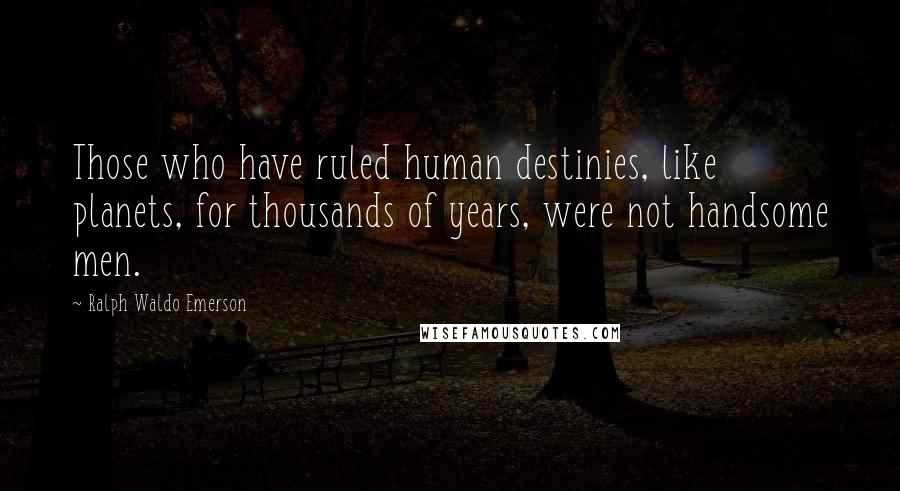 Ralph Waldo Emerson Quotes: Those who have ruled human destinies, like planets, for thousands of years, were not handsome men.