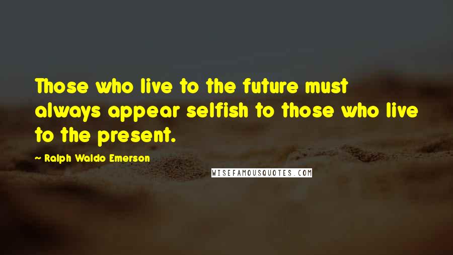 Ralph Waldo Emerson Quotes: Those who live to the future must always appear selfish to those who live to the present.