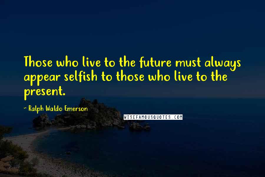 Ralph Waldo Emerson Quotes: Those who live to the future must always appear selfish to those who live to the present.