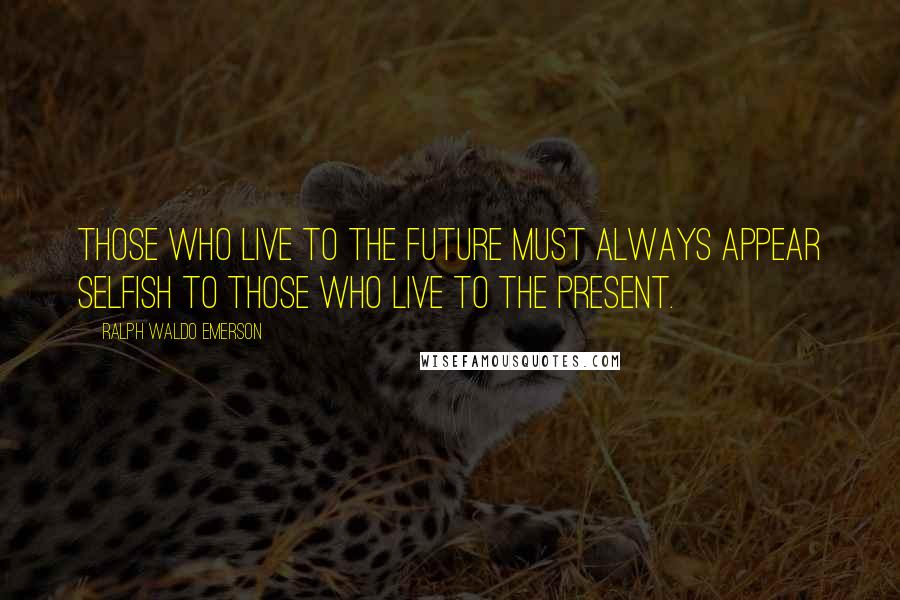 Ralph Waldo Emerson Quotes: Those who live to the future must always appear selfish to those who live to the present.