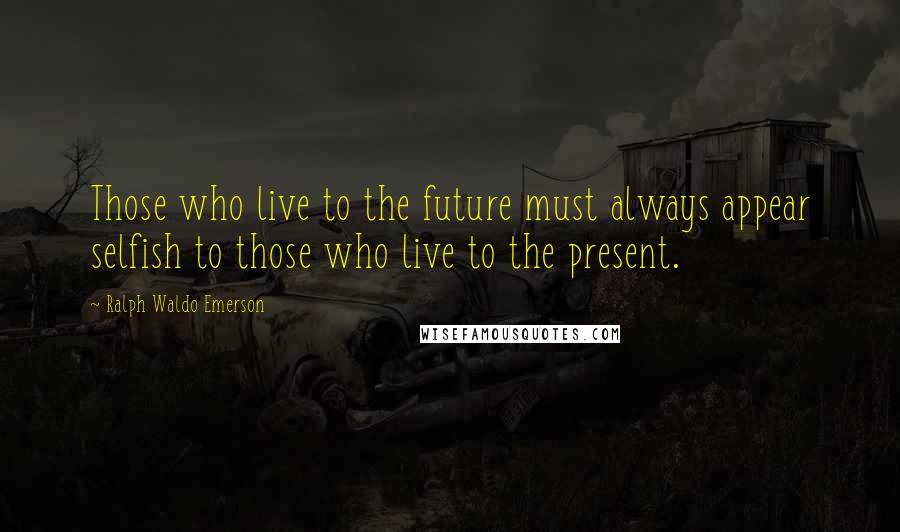Ralph Waldo Emerson Quotes: Those who live to the future must always appear selfish to those who live to the present.