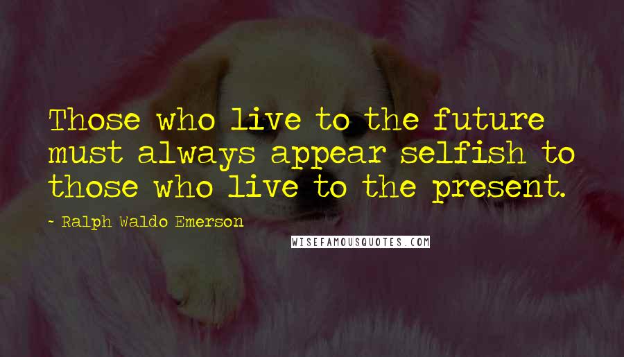 Ralph Waldo Emerson Quotes: Those who live to the future must always appear selfish to those who live to the present.