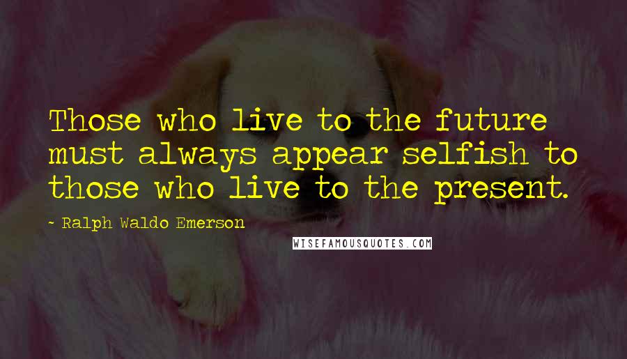 Ralph Waldo Emerson Quotes: Those who live to the future must always appear selfish to those who live to the present.