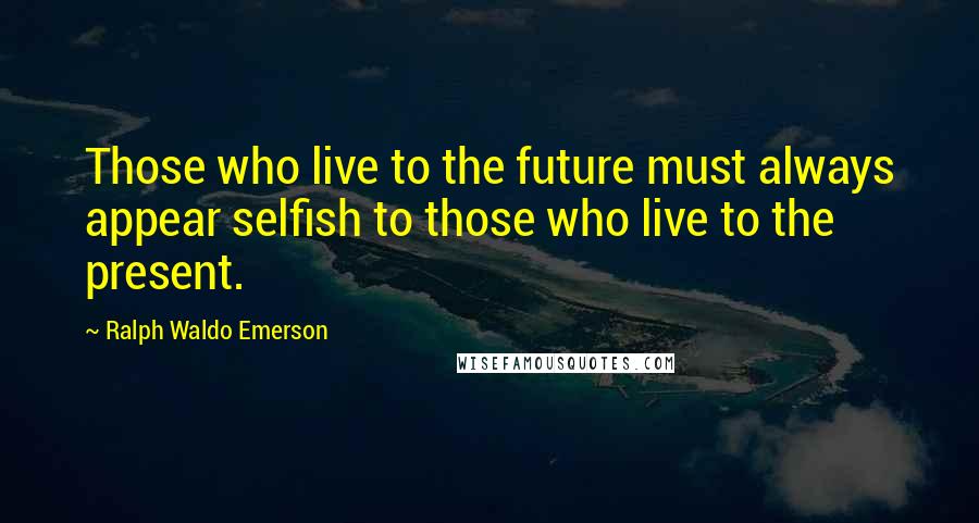Ralph Waldo Emerson Quotes: Those who live to the future must always appear selfish to those who live to the present.