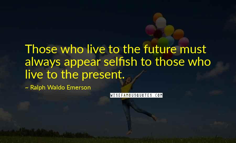 Ralph Waldo Emerson Quotes: Those who live to the future must always appear selfish to those who live to the present.