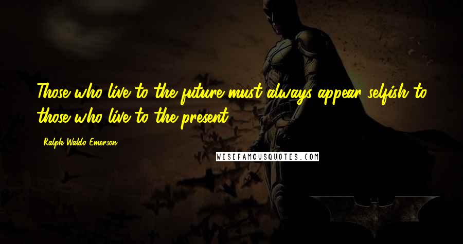 Ralph Waldo Emerson Quotes: Those who live to the future must always appear selfish to those who live to the present.