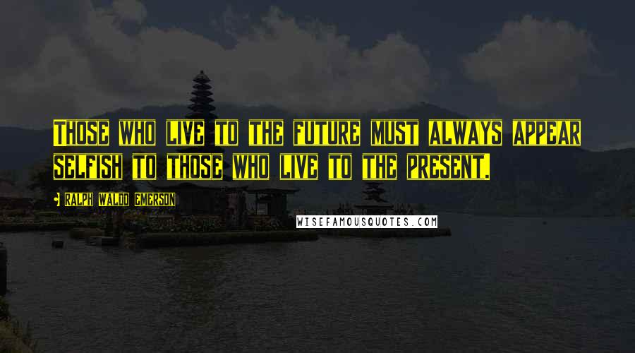 Ralph Waldo Emerson Quotes: Those who live to the future must always appear selfish to those who live to the present.