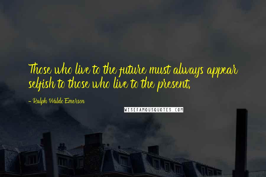 Ralph Waldo Emerson Quotes: Those who live to the future must always appear selfish to those who live to the present.