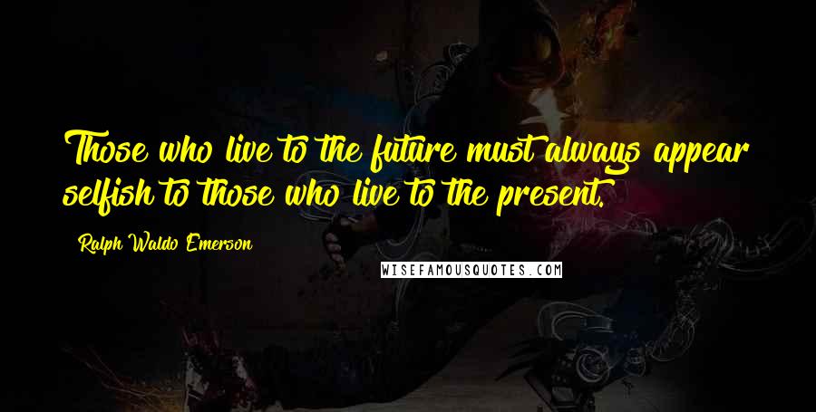 Ralph Waldo Emerson Quotes: Those who live to the future must always appear selfish to those who live to the present.