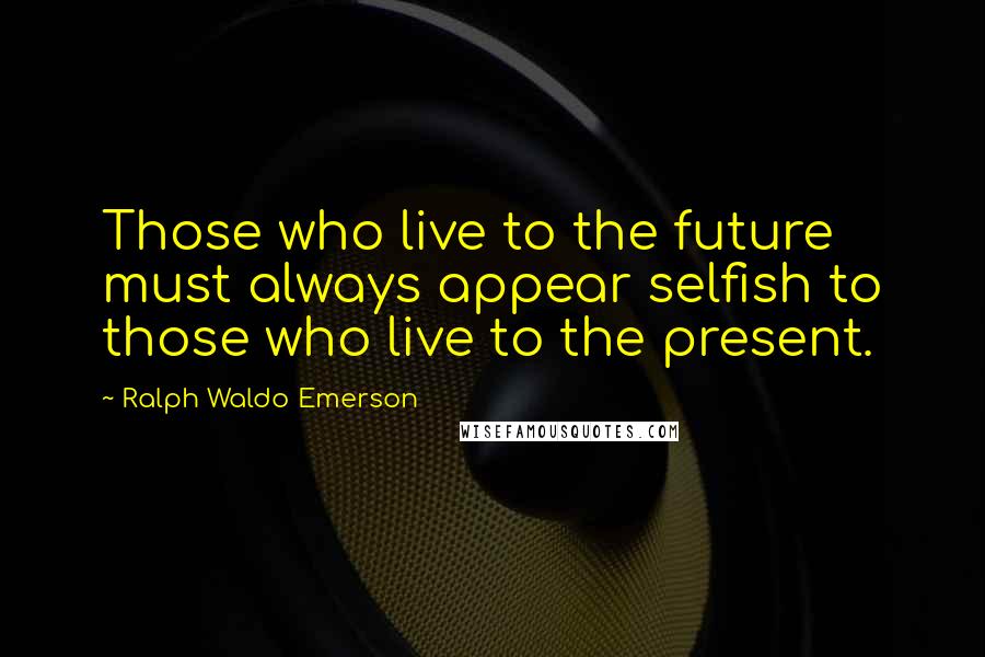 Ralph Waldo Emerson Quotes: Those who live to the future must always appear selfish to those who live to the present.