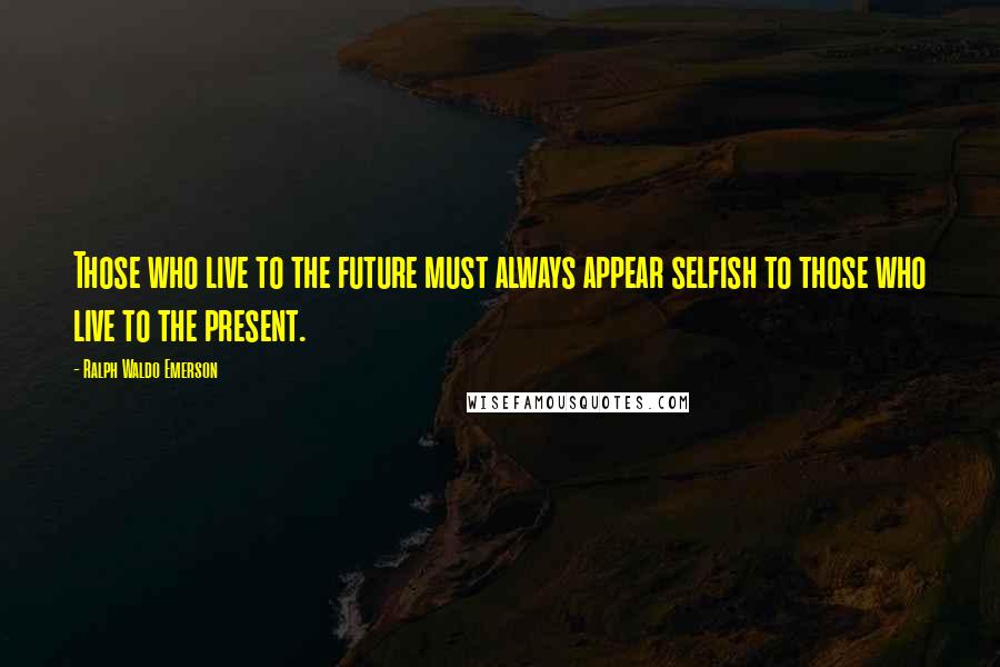 Ralph Waldo Emerson Quotes: Those who live to the future must always appear selfish to those who live to the present.