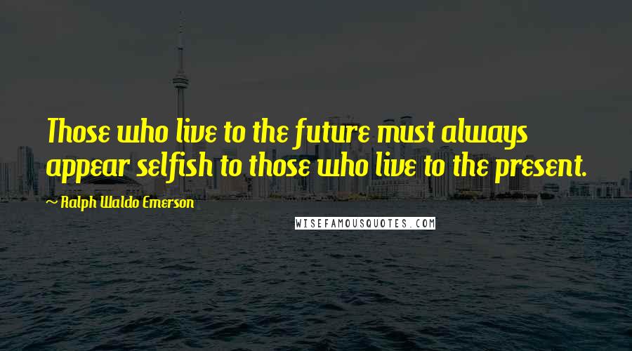 Ralph Waldo Emerson Quotes: Those who live to the future must always appear selfish to those who live to the present.