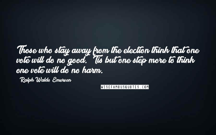 Ralph Waldo Emerson Quotes: Those who stay away from the election think that one vote will do no good. 'Tis but one step more to think one vote will do no harm.