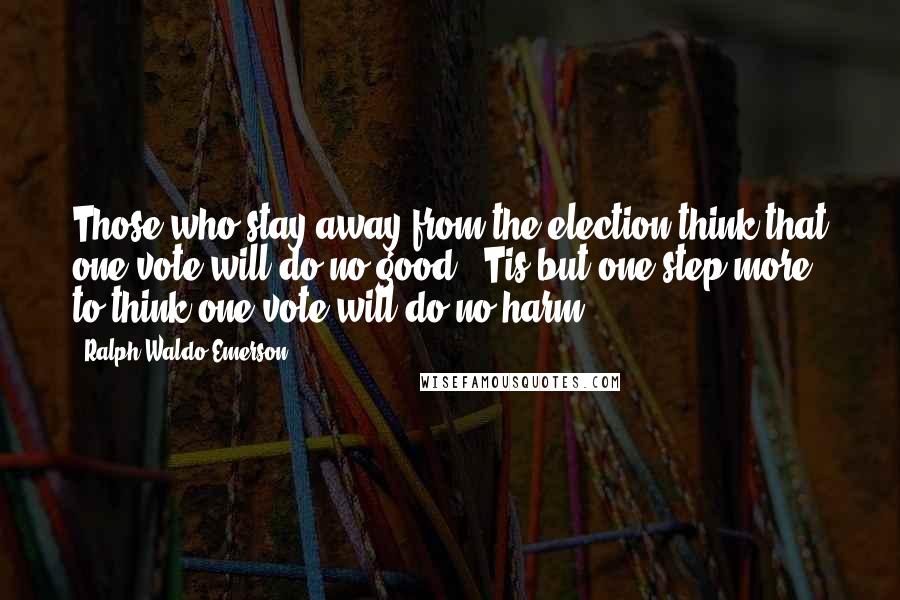Ralph Waldo Emerson Quotes: Those who stay away from the election think that one vote will do no good. 'Tis but one step more to think one vote will do no harm.