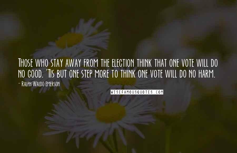 Ralph Waldo Emerson Quotes: Those who stay away from the election think that one vote will do no good. 'Tis but one step more to think one vote will do no harm.