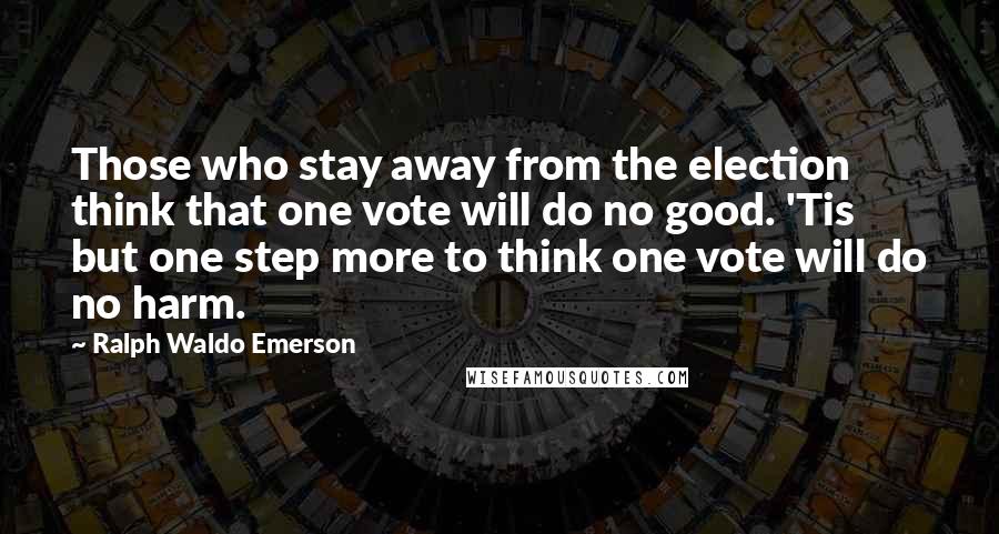 Ralph Waldo Emerson Quotes: Those who stay away from the election think that one vote will do no good. 'Tis but one step more to think one vote will do no harm.