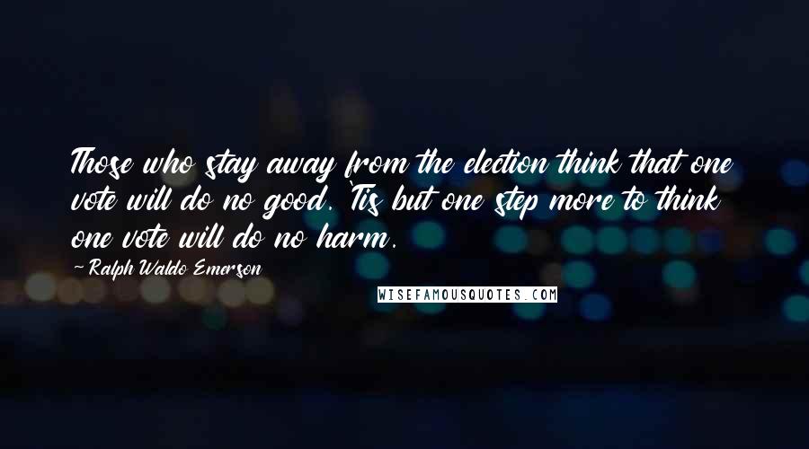 Ralph Waldo Emerson Quotes: Those who stay away from the election think that one vote will do no good. 'Tis but one step more to think one vote will do no harm.