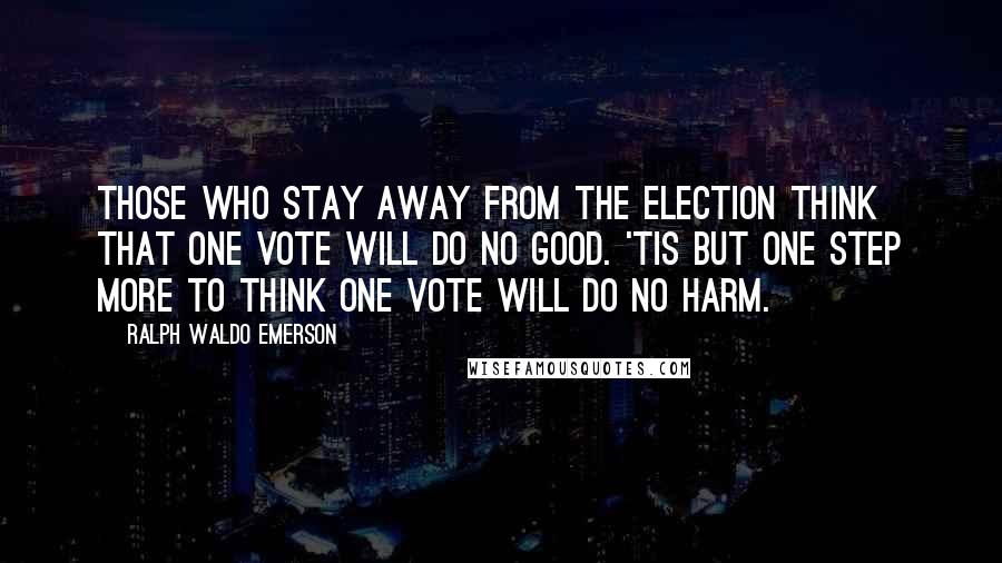 Ralph Waldo Emerson Quotes: Those who stay away from the election think that one vote will do no good. 'Tis but one step more to think one vote will do no harm.
