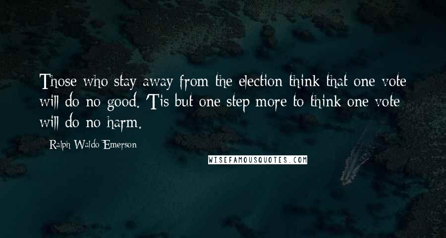 Ralph Waldo Emerson Quotes: Those who stay away from the election think that one vote will do no good. 'Tis but one step more to think one vote will do no harm.