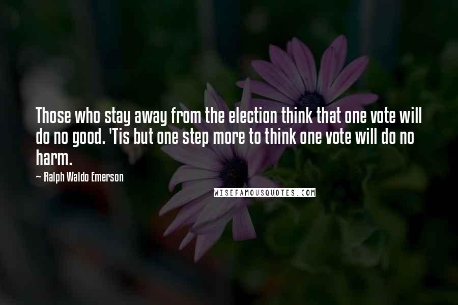 Ralph Waldo Emerson Quotes: Those who stay away from the election think that one vote will do no good. 'Tis but one step more to think one vote will do no harm.