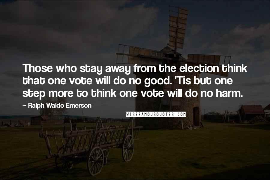Ralph Waldo Emerson Quotes: Those who stay away from the election think that one vote will do no good. 'Tis but one step more to think one vote will do no harm.