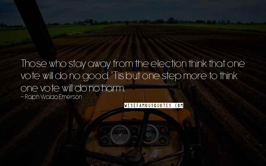 Ralph Waldo Emerson Quotes: Those who stay away from the election think that one vote will do no good. 'Tis but one step more to think one vote will do no harm.