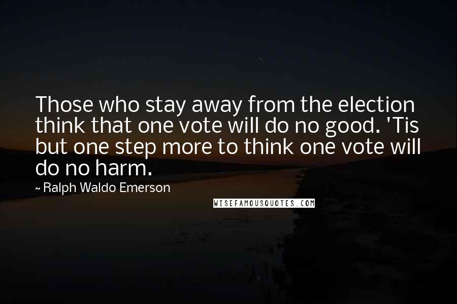 Ralph Waldo Emerson Quotes: Those who stay away from the election think that one vote will do no good. 'Tis but one step more to think one vote will do no harm.
