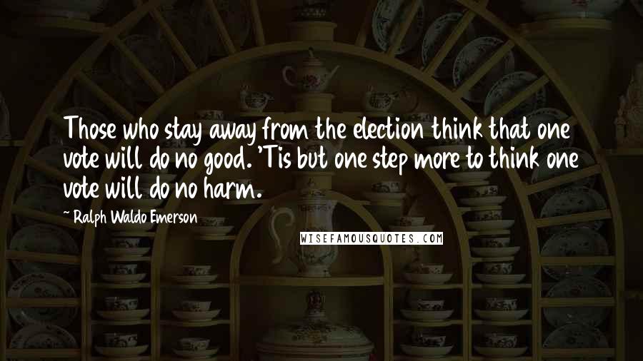 Ralph Waldo Emerson Quotes: Those who stay away from the election think that one vote will do no good. 'Tis but one step more to think one vote will do no harm.