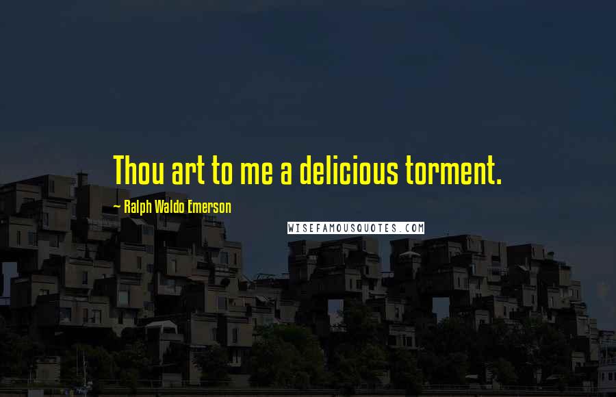 Ralph Waldo Emerson Quotes: Thou art to me a delicious torment.