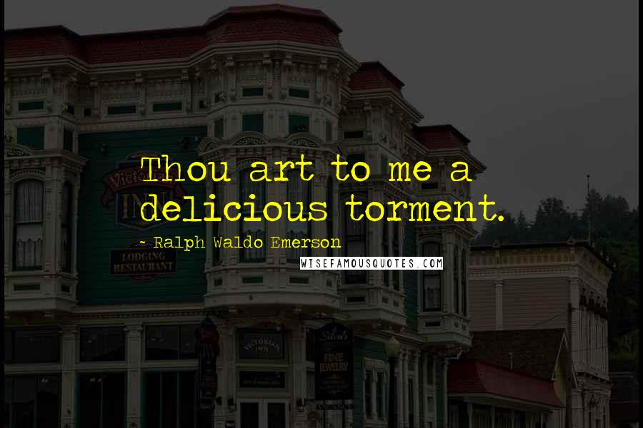 Ralph Waldo Emerson Quotes: Thou art to me a delicious torment.