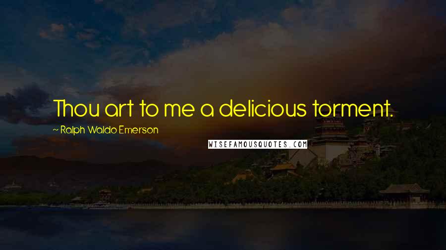 Ralph Waldo Emerson Quotes: Thou art to me a delicious torment.