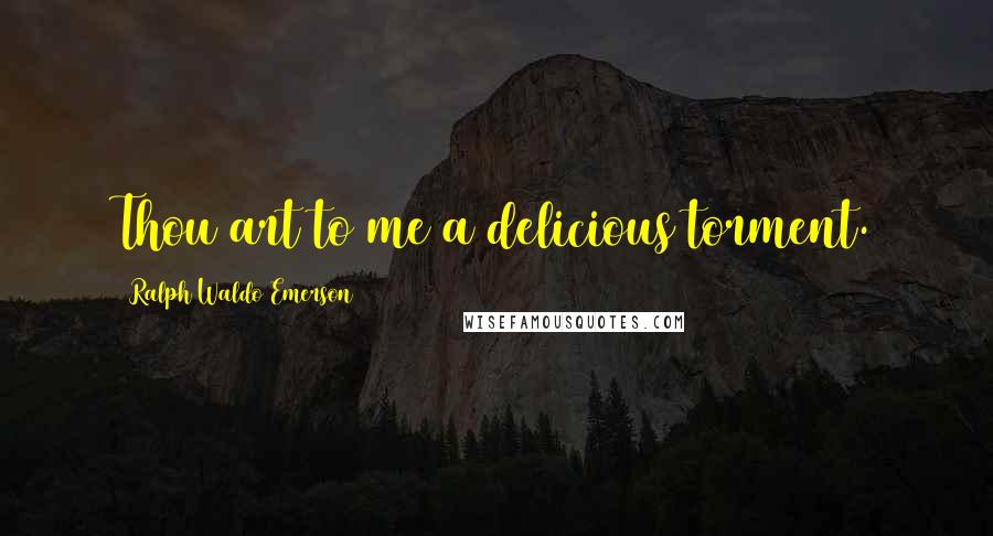 Ralph Waldo Emerson Quotes: Thou art to me a delicious torment.