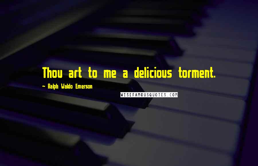 Ralph Waldo Emerson Quotes: Thou art to me a delicious torment.