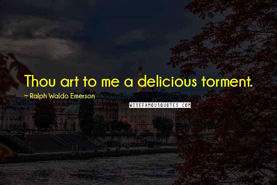 Ralph Waldo Emerson Quotes: Thou art to me a delicious torment.