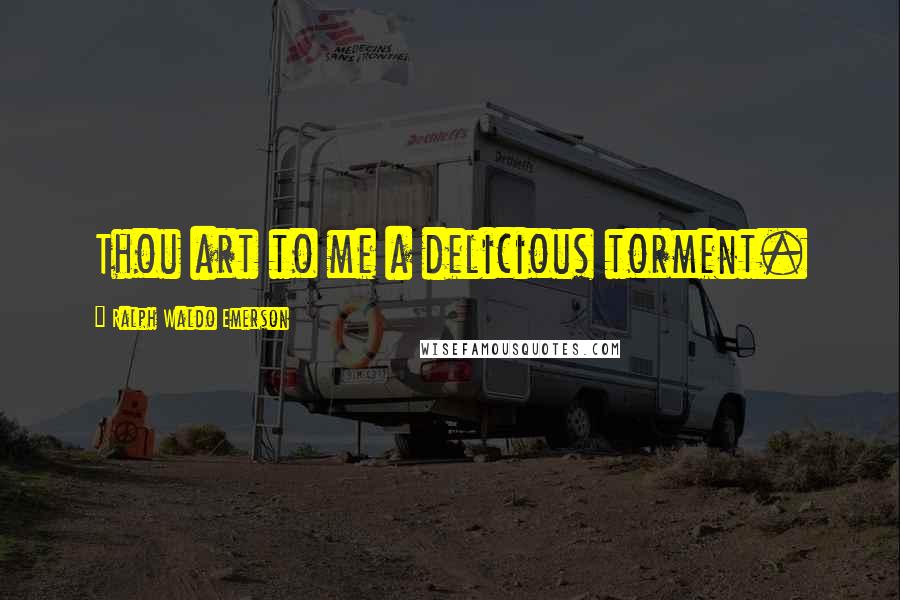 Ralph Waldo Emerson Quotes: Thou art to me a delicious torment.