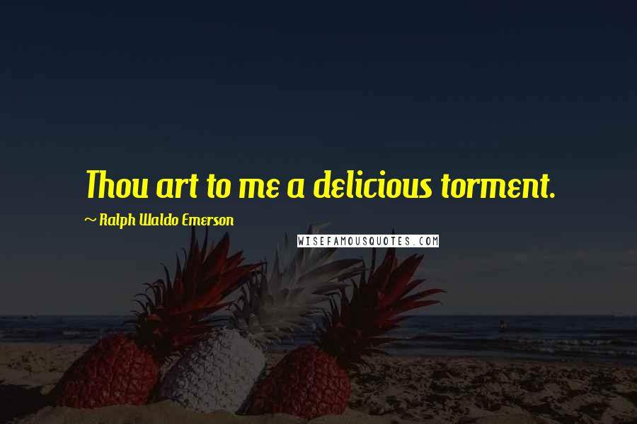 Ralph Waldo Emerson Quotes: Thou art to me a delicious torment.