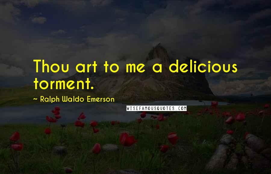 Ralph Waldo Emerson Quotes: Thou art to me a delicious torment.