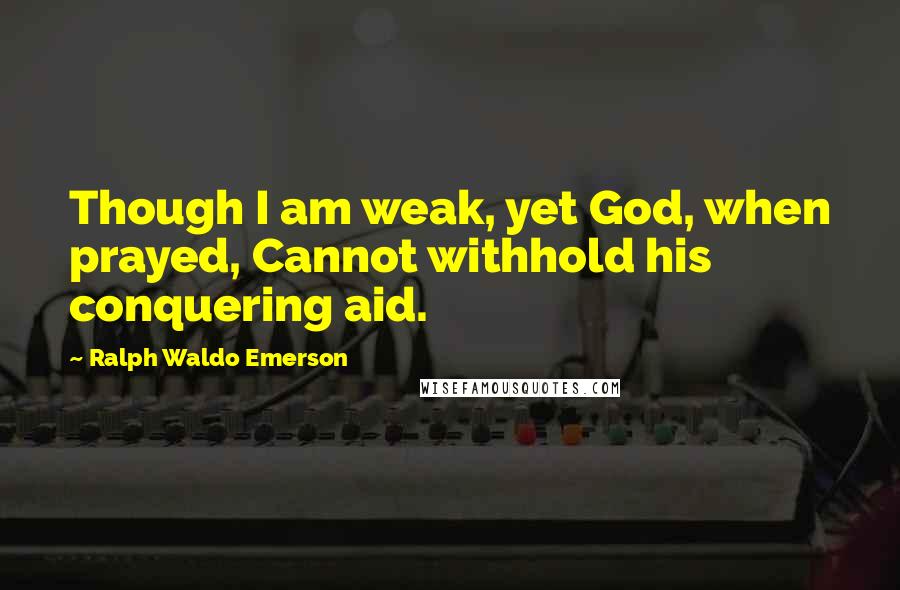 Ralph Waldo Emerson Quotes: Though I am weak, yet God, when prayed, Cannot withhold his conquering aid.