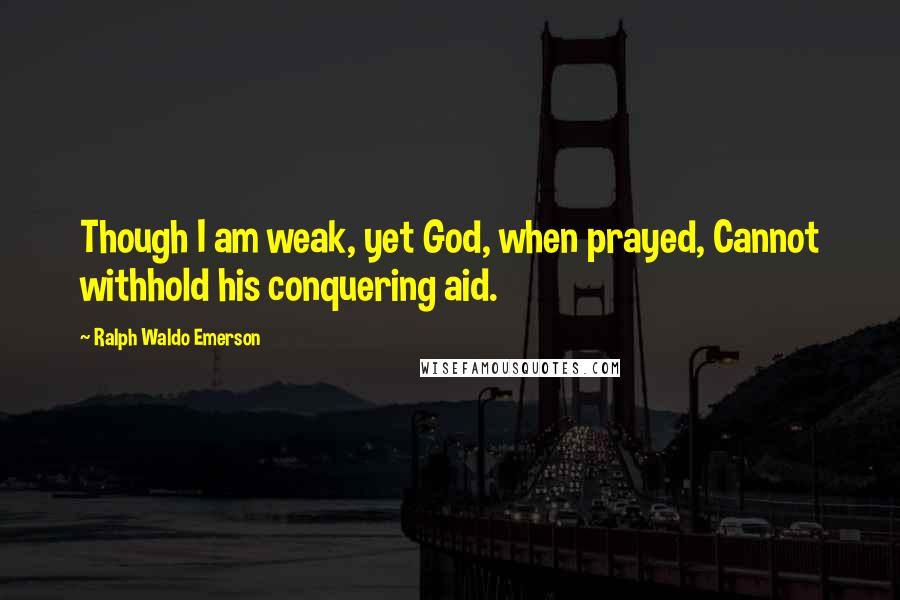 Ralph Waldo Emerson Quotes: Though I am weak, yet God, when prayed, Cannot withhold his conquering aid.